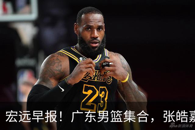 宏远早报！广东男篮集合，张皓嘉归队，徐杰美国特训，胡明轩杜润旺养伤，主教练未见身影！